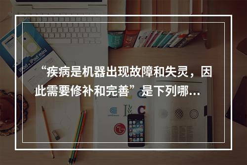 “疾病是机器出现故障和失灵，因此需要修补和完善”是下列哪种医