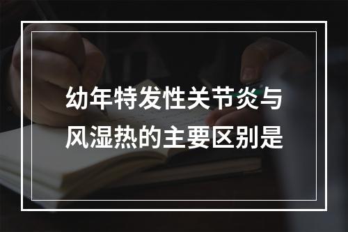 幼年特发性关节炎与风湿热的主要区别是