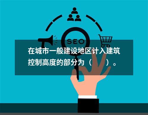 在城市一般建设地区计入建筑控制高度的部分为（　　）。