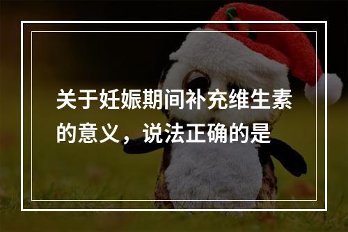 关于妊娠期间补充维生素的意义，说法正确的是