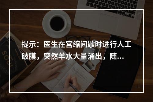 提示：医生在宫缩间歇时进行人工破膜，突然羊水大量涌出，随后产