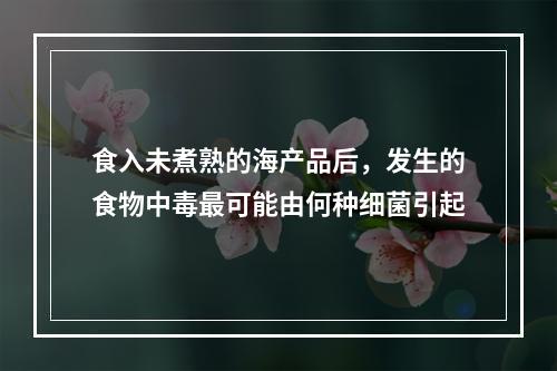 食入未煮熟的海产品后，发生的食物中毒最可能由何种细菌引起