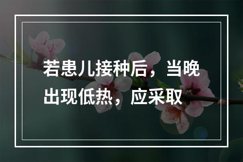 若患儿接种后，当晚出现低热，应采取