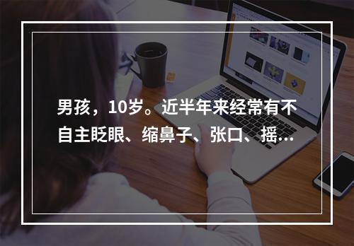 男孩，10岁。近半年来经常有不自主眨眼、缩鼻子、张口、摇头、