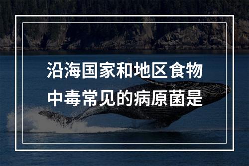 沿海国家和地区食物中毒常见的病原菌是