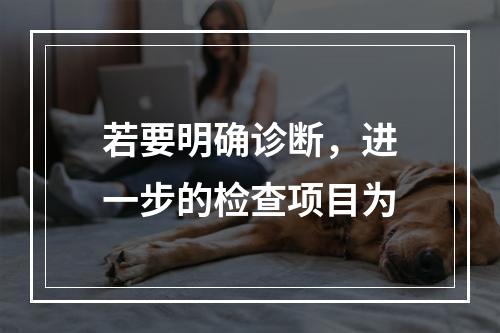 若要明确诊断，进一步的检查项目为