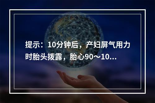 提示：10分钟后，产妇屏气用力时胎头拨露，胎心90～100次