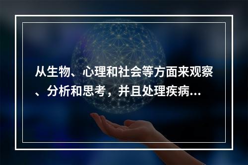 从生物、心理和社会等方面来观察、分析和思考，并且处理疾病和健