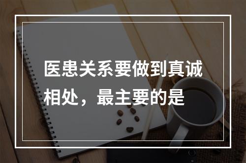 医患关系要做到真诚相处，最主要的是