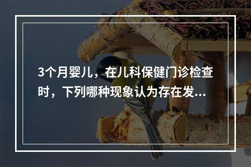 3个月婴儿，在儿科保健门诊检查时，下列哪种现象认为存在发育异