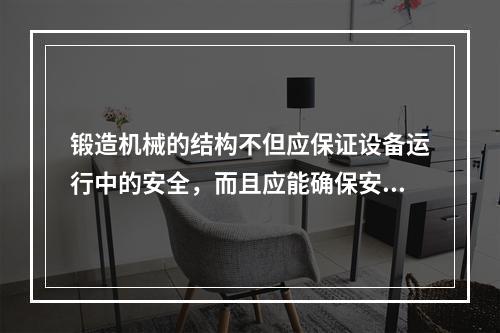 锻造机械的结构不但应保证设备运行中的安全，而且应能确保安装、