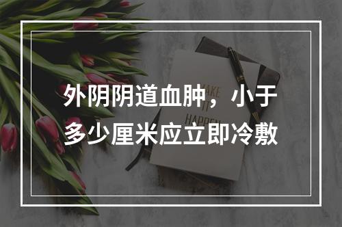 外阴阴道血肿，小于多少厘米应立即冷敷