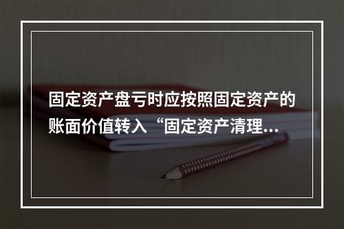 固定资产盘亏时应按照固定资产的账面价值转入“固定资产清理”科