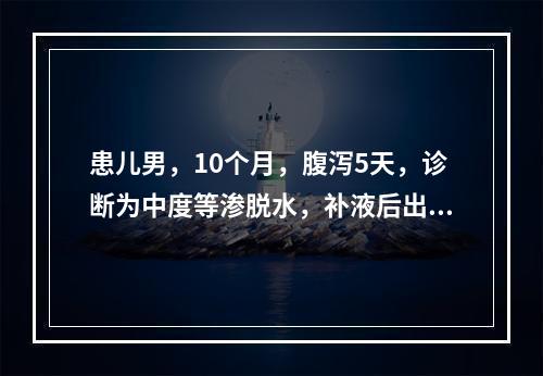 患儿男，10个月，腹泻5天，诊断为中度等渗脱水，补液后出现乏