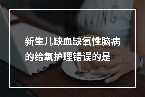 新生儿缺血缺氧性脑病的给氧护理错误的是