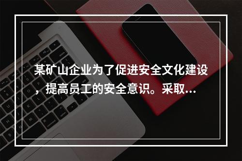 某矿山企业为了促进安全文化建设，提高员工的安全意识。采取了一