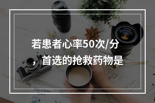 若患者心率50次/分，首选的抢救药物是