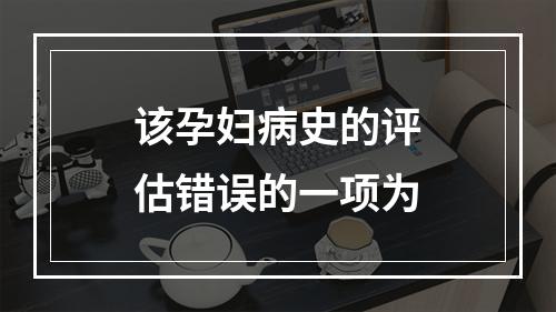 该孕妇病史的评估错误的一项为