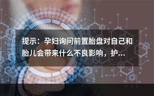 提示：孕妇询问前置胎盘对自己和胎儿会带来什么不良影响，护士对