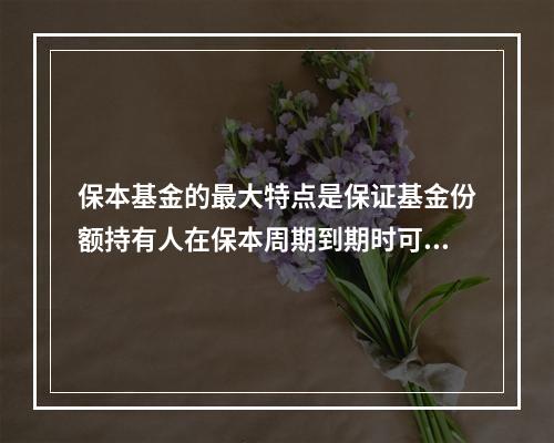 保本基金的最大特点是保证基金份额持有人在保本周期到期时可以获