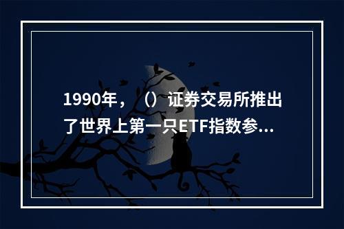 1990年，（）证券交易所推出了世界上第一只ETF指数参与份