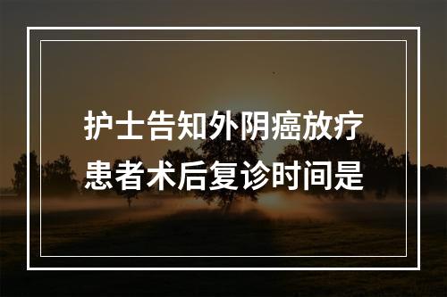 护士告知外阴癌放疗患者术后复诊时间是