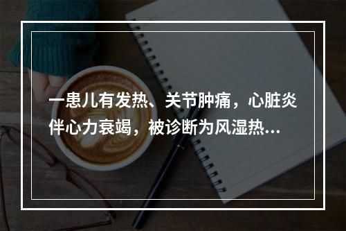 一患儿有发热、关节肿痛，心脏炎伴心力衰竭，被诊断为风湿热，口