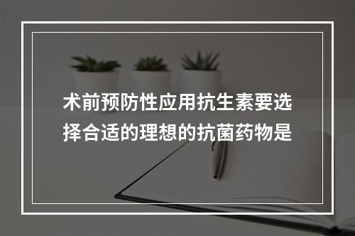 术前预防性应用抗生素要选择合适的理想的抗菌药物是