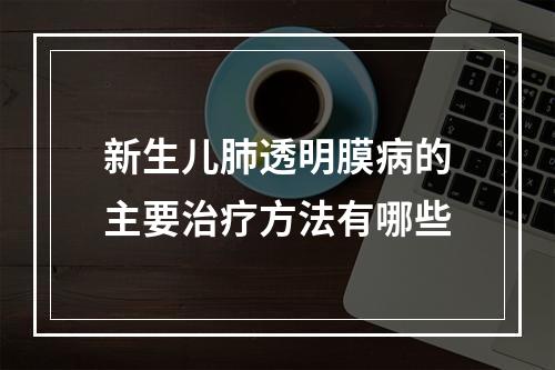 新生儿肺透明膜病的主要治疗方法有哪些