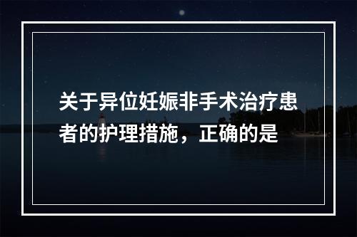 关于异位妊娠非手术治疗患者的护理措施，正确的是