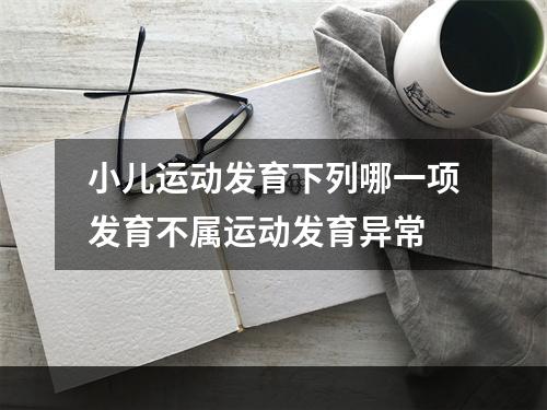 小儿运动发育下列哪一项发育不属运动发育异常