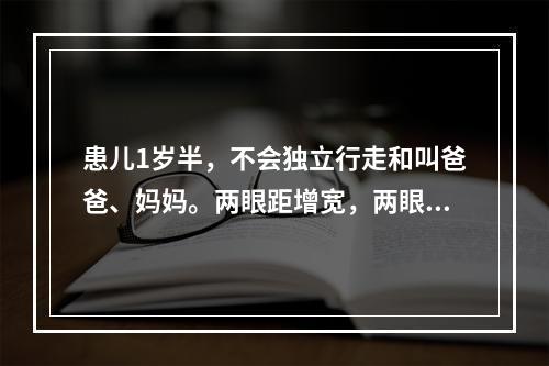 患儿1岁半，不会独立行走和叫爸爸、妈妈。两眼距增宽，两眼外眦