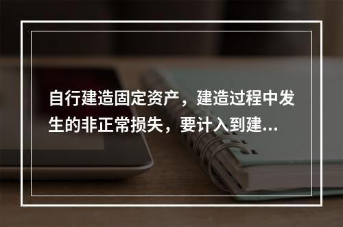 自行建造固定资产，建造过程中发生的非正常损失，要计入到建造成