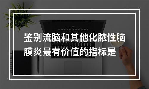 鉴别流脑和其他化脓性脑膜炎最有价值的指标是