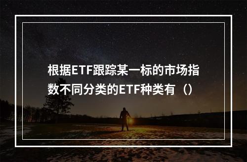 根据ETF跟踪某一标的市场指数不同分类的ETF种类有（）