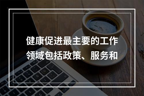 健康促进最主要的工作领域包括政策、服务和