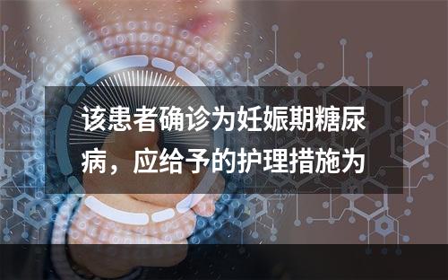 该患者确诊为妊娠期糖尿病，应给予的护理措施为