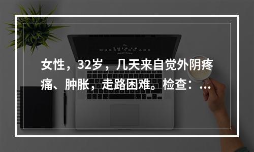 女性，32岁，几天来自觉外阴疼痛、肿胀，走路困难。检查：外阴