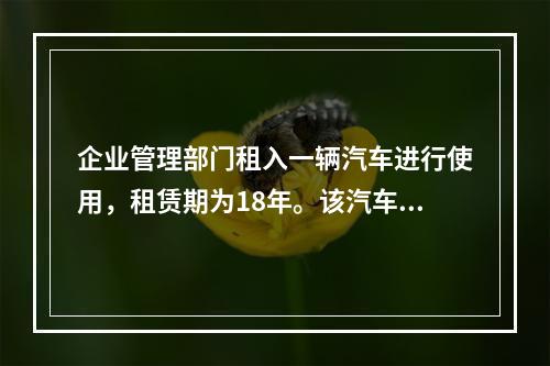 企业管理部门租入一辆汽车进行使用，租赁期为18年。该汽车使用