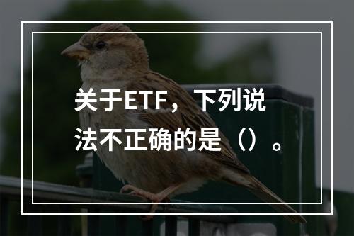 关于ETF，下列说法不正确的是（）。