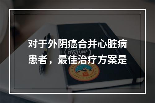 对于外阴癌合并心脏病患者，最佳治疗方案是