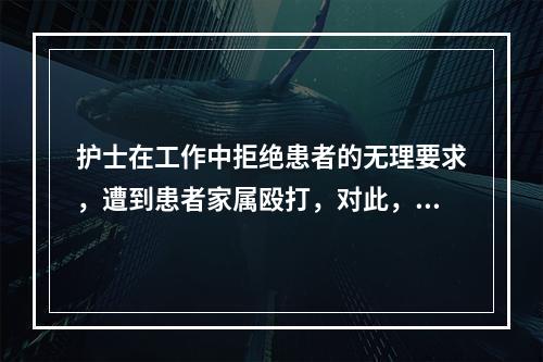 护士在工作中拒绝患者的无理要求，遭到患者家属殴打，对此，护士