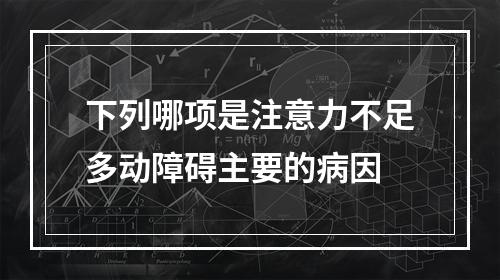 下列哪项是注意力不足多动障碍主要的病因