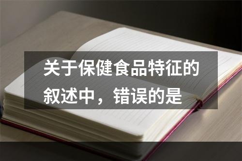 关于保健食品特征的叙述中，错误的是