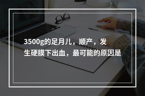 3500g的足月儿，顺产，发生硬膜下出血，最可能的原因是