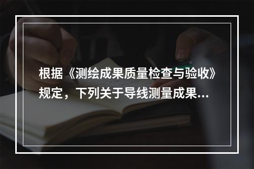 根据《测绘成果质量检查与验收》规定，下列关于导线测量成果数