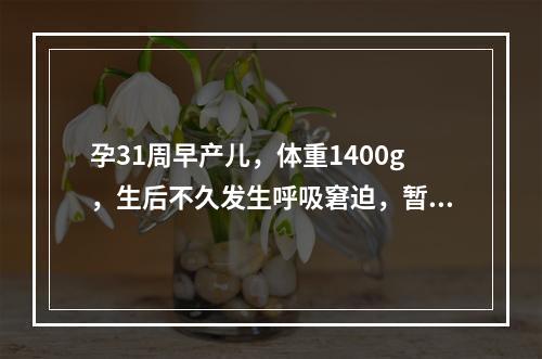 孕31周早产儿，体重1400g，生后不久发生呼吸窘迫，暂停头