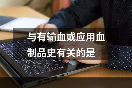 与有输血或应用血制品史有关的是