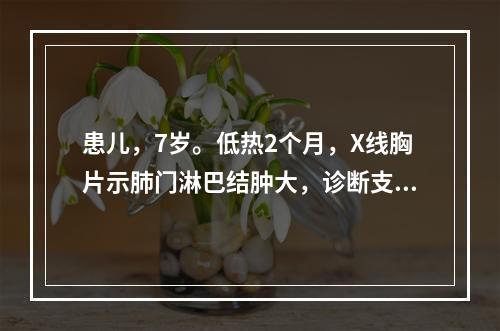 患儿，7岁。低热2个月，X线胸片示肺门淋巴结肿大，诊断支气管