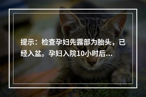 提示：检查孕妇先露部为胎头，已经入盆。孕妇入院10小时后宫缩